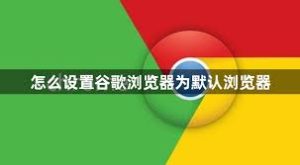 如何设置谷歌浏览器为默认浏览器？完整教程详解 