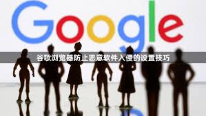 谷歌浏览器的恶意软件防护功能介绍与安全使用指南 